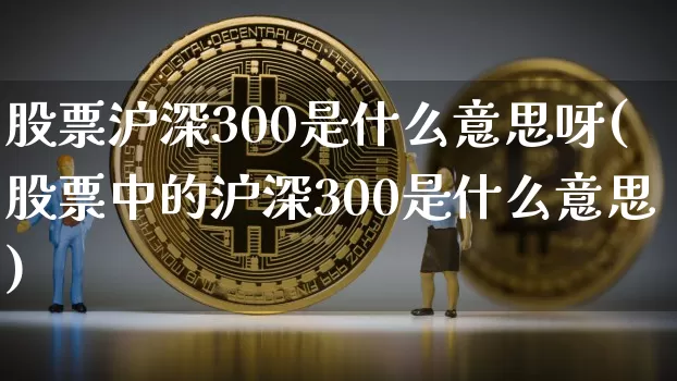 股票沪深300是什么意思呀(股票中的沪深300是什么意思)_https://www.czytfl.com_期货行情_第1张