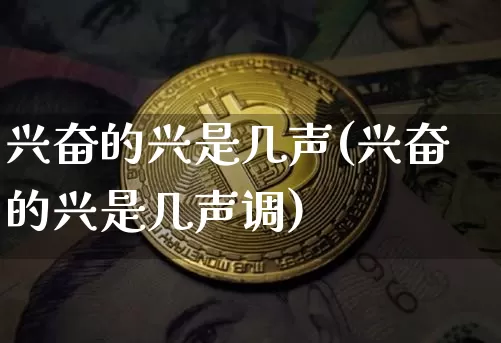 兴奋的兴是几声(兴奋的兴是几声调)_https://www.czytfl.com_期货价格_第1张