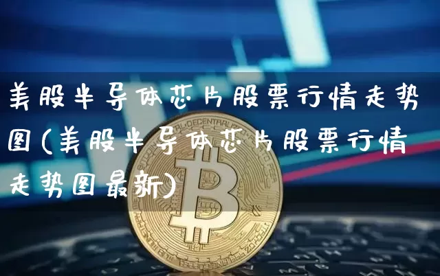 美股半导体芯片股票行情走势图(美股半导体芯片股票行情走势图最新)_https://www.czytfl.com_期货走势_第1张