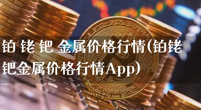 铂 铑 钯 金属价格行情(铂铑钯金属价格行情App)_https://www.czytfl.com_期货行情_第1张