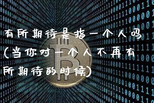 有所期待是指一个人吗(当你对一个人不再有所期待的时候)_https://www.czytfl.com_期货_第1张