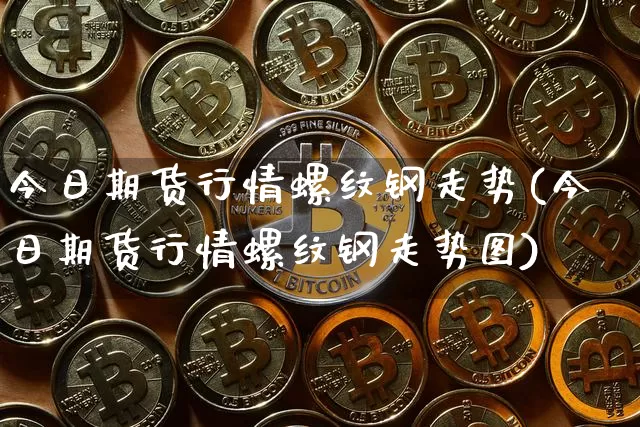今日期货行情螺纹钢走势(今日期货行情螺纹钢走势图)_https://www.czytfl.com_期货交易_第1张