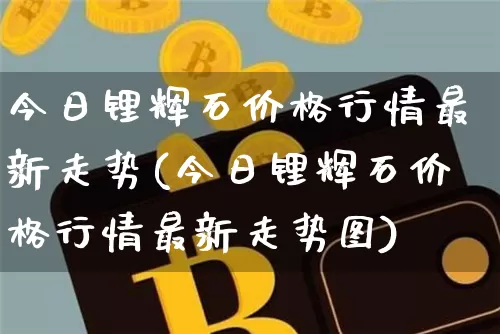 今日锂辉石价格行情最新走势(今日锂辉石价格行情最新走势图)_https://www.czytfl.com_期货价格_第1张