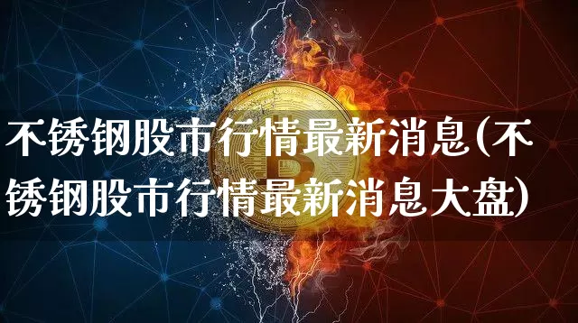 不锈钢股市行情最新消息(不锈钢股市行情最新消息大盘)_https://www.czytfl.com_期货行情_第1张
