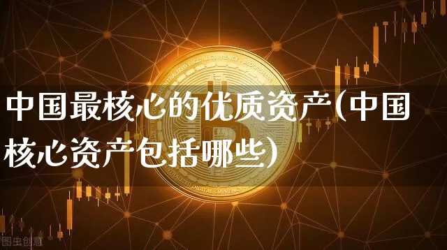 中国最核心的优质资产(中国核心资产包括哪些)_https://www.czytfl.com_期货行情_第1张