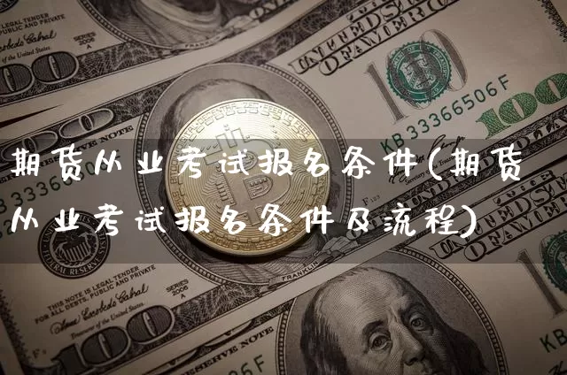 期货从业考试报名条件(期货从业考试报名条件及流程)_https://www.czytfl.com_期货_第1张