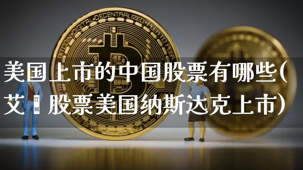 美国上市的中国股票有哪些(艾鑫股票美国纳斯达克上市)_https://www.czytfl.com_期货_第1张