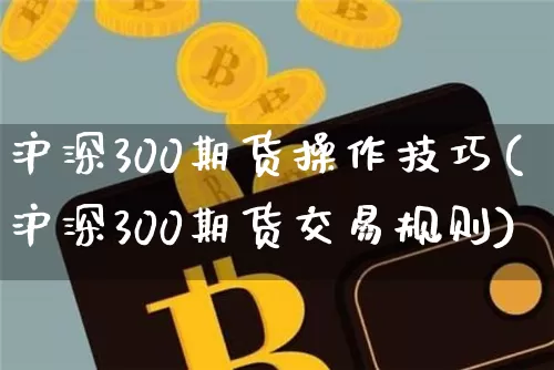 沪深300期货操作技巧(沪深300期货交易规则)_https://www.czytfl.com_期货行情_第1张