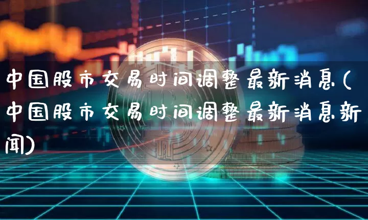 中国股市交易时间调整最新消息(中国股市交易时间调整最新消息新闻)_https://www.czytfl.com_期货_第1张