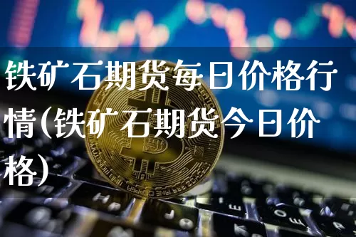 铁矿石期货每日价格行情(铁矿石期货今日价格)_https://www.czytfl.com_期货价格_第1张