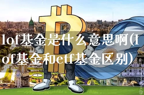 lof基金是什么意思啊(lof基金和etf基金区别)_https://www.czytfl.com_期货走势_第1张