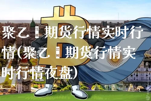 聚乙烯期货行情实时行情(聚乙烯期货行情实时行情夜盘)_https://www.czytfl.com_期货行情_第1张