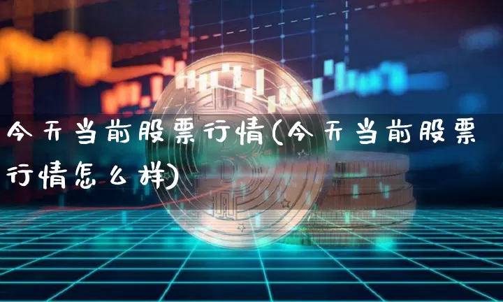 今天当前股票行情(今天当前股票行情怎么样)_https://www.czytfl.com_期货行情_第1张