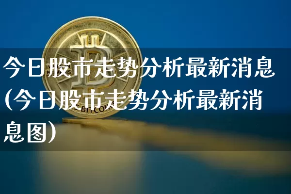 今日股市走势分析最新消息(今日股市走势分析最新消息图)_https://www.czytfl.com_期货价格_第1张