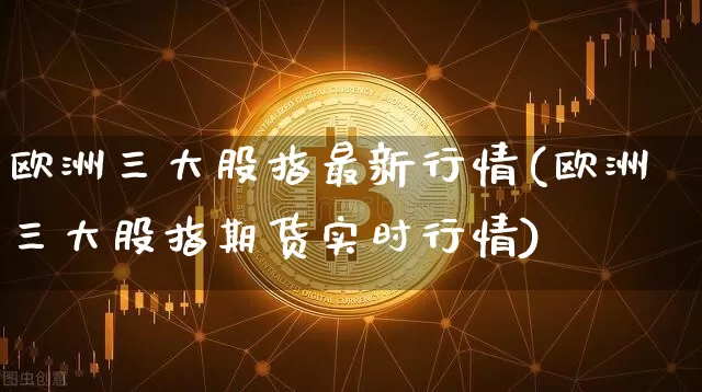 欧洲三大股指最新行情(欧洲三大股指期货实时行情)_https://www.czytfl.com_期货走势_第1张