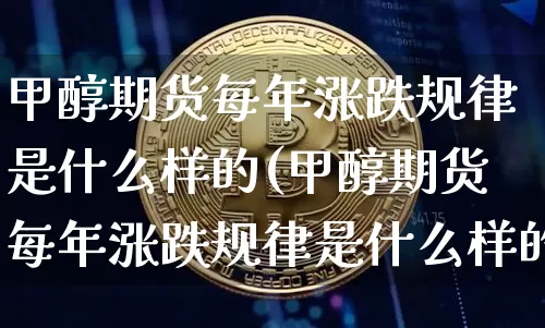 甲醇期货每年涨跌规律是什么样的(甲醇期货每年涨跌规律是什么样的呢)_https://www.czytfl.com_期货行情_第1张