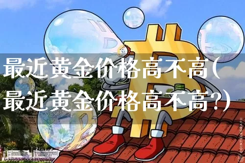 最近黄金价格高不高(最近黄金价格高不高?)_https://www.czytfl.com_期货价格_第1张