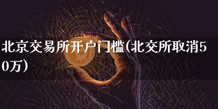 北京交易所开户门槛(北交所取消50万)_https://www.czytfl.com_期货_第1张