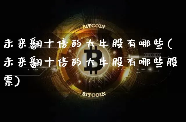 未来翻十倍的大牛股有哪些(未来翻十倍的大牛股有哪些股票)_https://www.czytfl.com_期货价格_第1张