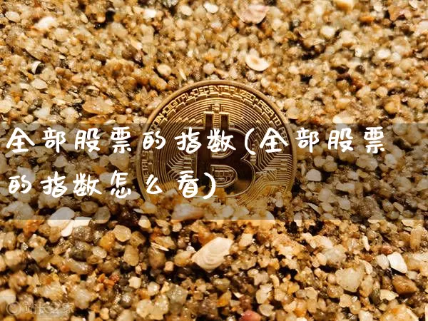 全部股票的指数(全部股票的指数怎么看)_https://www.czytfl.com_期货价格_第1张