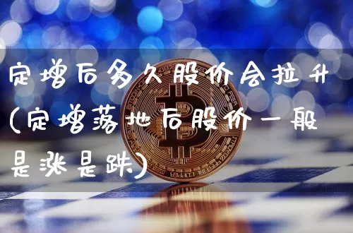 定增后多久股价会拉升(定增落地后股价一般是涨是跌)_https://www.czytfl.com_期货走势_第1张