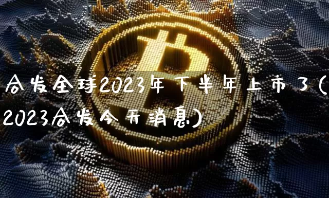 合发全球2023年下半年上市了(2023合发今天消息)_https://www.czytfl.com_期货行情_第1张
