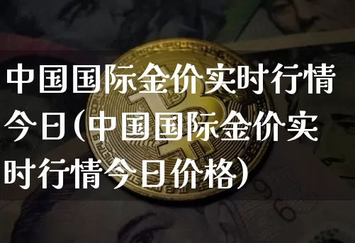 中国国际金价实时行情今日(中国国际金价实时行情今日价格)_https://www.czytfl.com_期货行情_第1张