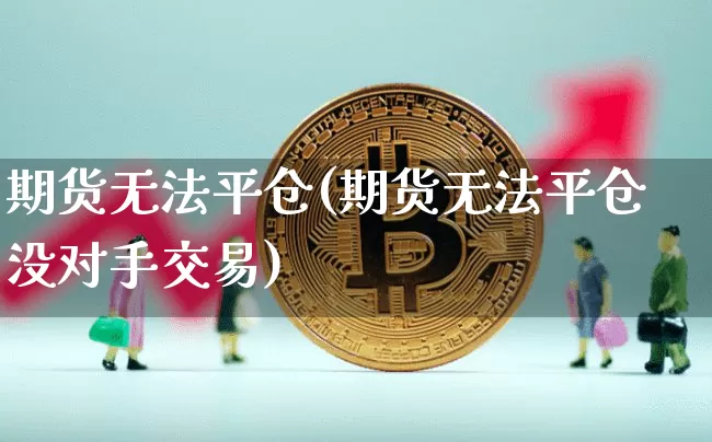 期货无法平仓(期货无法平仓 没对手交易)_https://www.czytfl.com_期货行情_第1张
