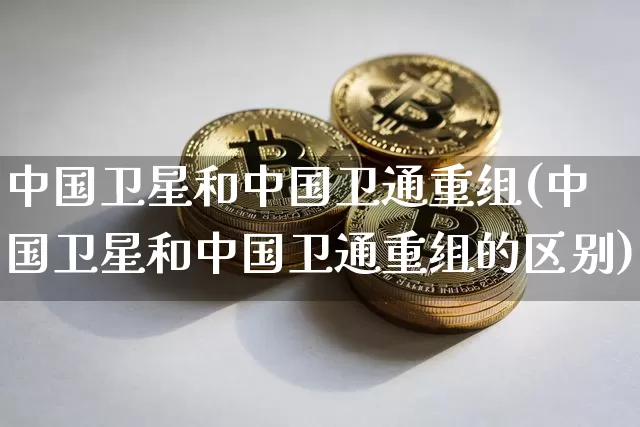 中国卫星和中国卫通重组(中国卫星和中国卫通重组的区别)_https://www.czytfl.com_期货走势_第1张