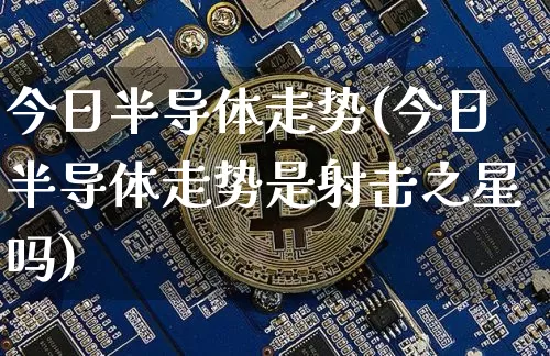 今日半导体走势(今日半导体走势是射击之星吗)_https://www.czytfl.com_期货走势_第1张