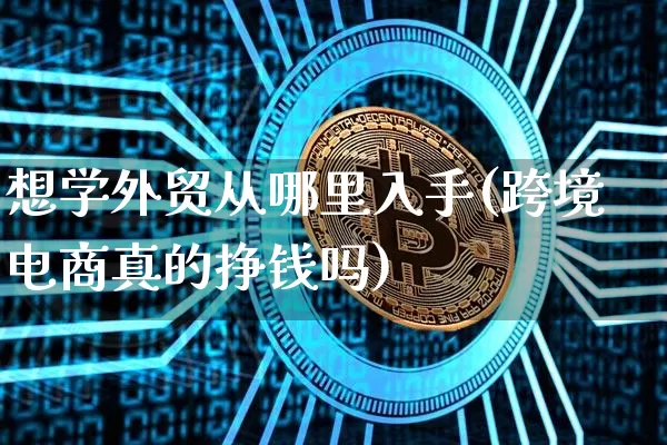 想学外贸从哪里入手(跨境电商真的挣钱吗)_https://www.czytfl.com_期货价格_第1张