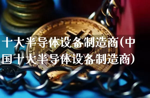 十大半导体设备制造商(中国十大半导体设备制造商)_https://www.czytfl.com_期货走势_第1张