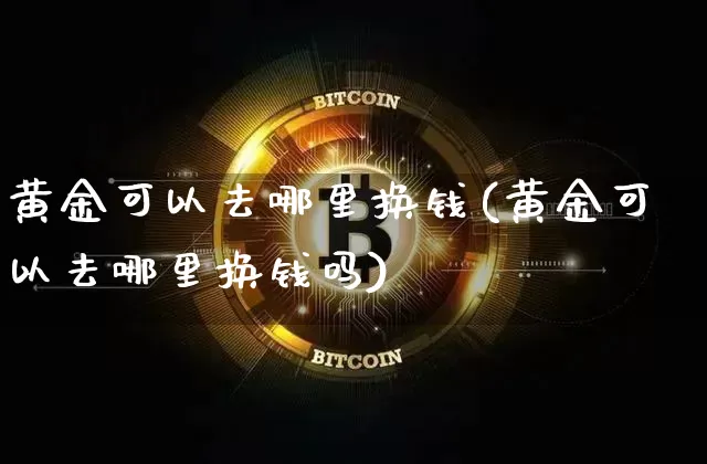 黄金可以去哪里换钱(黄金可以去哪里换钱吗)_https://www.czytfl.com_期货行情_第1张