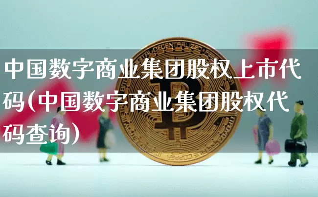 中国数字商业集团股权上市代码(中国数字商业集团股权代码查询)_https://www.czytfl.com_期货走势_第1张