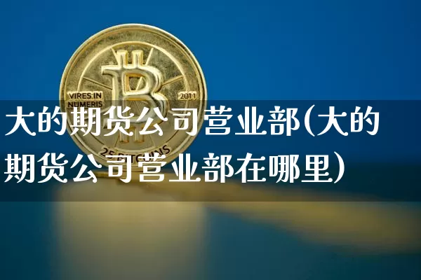 大的期货公司营业部(大的期货公司营业部在哪里)_https://www.czytfl.com_期货走势_第1张