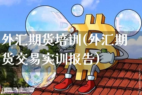 外汇期货培训(外汇期货交易实训报告)_https://www.czytfl.com_期货交易_第1张