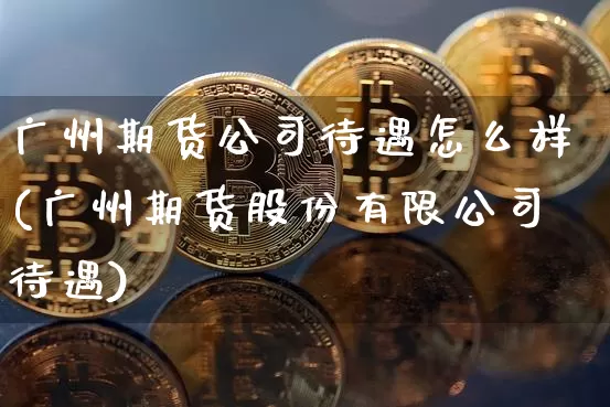广州期货公司待遇怎么样(广州期货股份有限公司待遇)_https://www.czytfl.com_期货交易_第1张