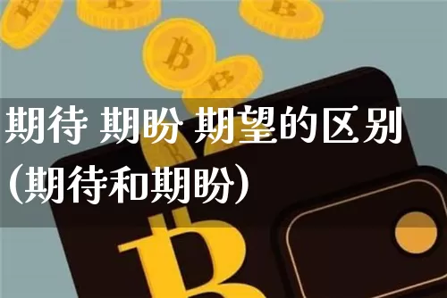 期待 期盼 期望的区别(期待和期盼)_https://www.czytfl.com_期货_第1张