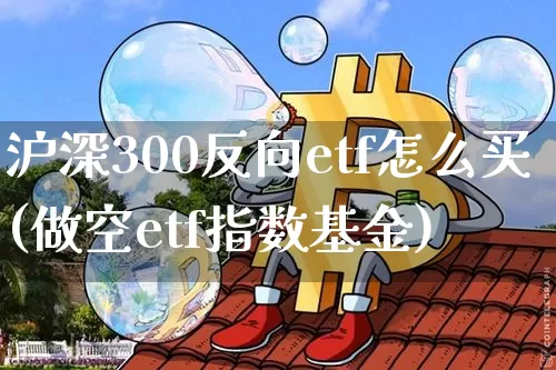 沪深300反向etf怎么买(做空etf指数基金)_https://www.czytfl.com_期货走势_第1张