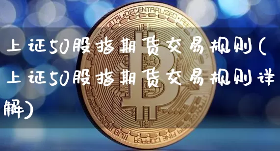 上证50股指期货交易规则(上证50股指期货交易规则详解)_https://www.czytfl.com_期货行情_第1张