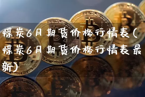 煤炭6月期货价格行情表(煤炭6月期货价格行情表最新)_https://www.czytfl.com_期货交易_第1张