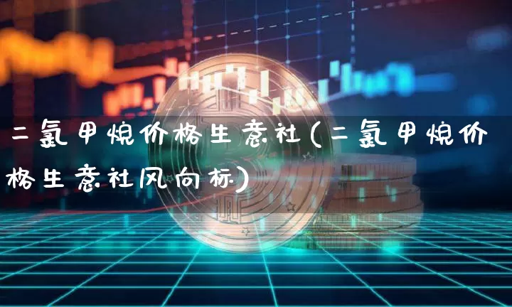 二氯甲烷价格生意社(二氯甲烷价格生意社风向标)_https://www.czytfl.com_期货行情_第1张