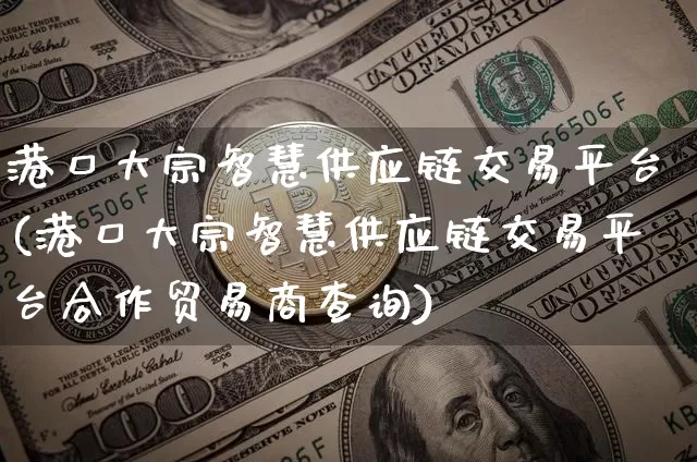 港口大宗智慧供应链交易平台(港口大宗智慧供应链交易平台合作贸易商查询)_https://www.czytfl.com_期货价格_第1张