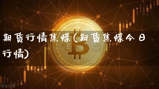期货行情焦煤(期货焦煤今日行情)_https://www.czytfl.com_期货走势_第1张