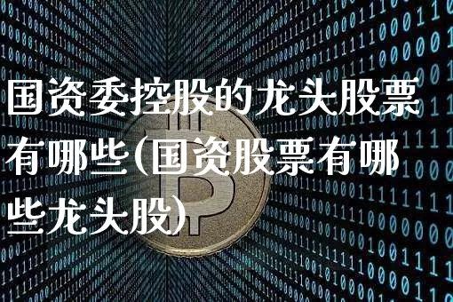 国资委控股的龙头股票有哪些(国资股票有哪些龙头股)_https://www.czytfl.com_期货价格_第1张