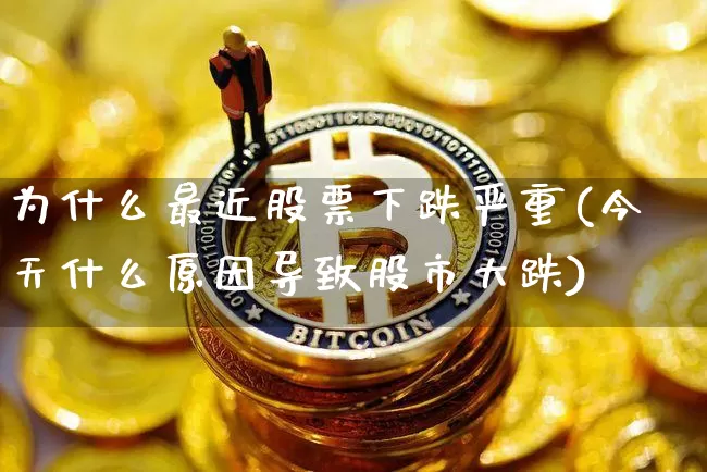 为什么最近股票下跌严重(今天什么原因导致股市大跌)_https://www.czytfl.com_期货走势_第1张