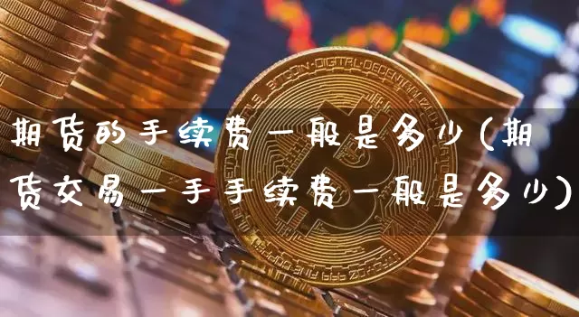 期货的手续费一般是多少(期货交易一手手续费一般是多少)_https://www.czytfl.com_期货价格_第1张