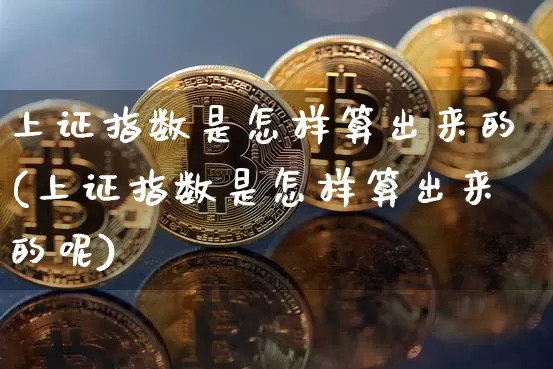 上证指数是怎样算出来的(上证指数是怎样算出来的呢)_https://www.czytfl.com_期货走势_第1张