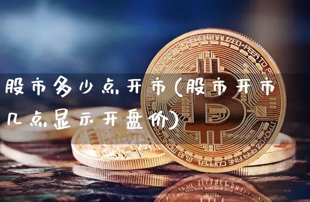 股市多少点开市(股市开市几点显示开盘价)_https://www.czytfl.com_期货走势_第1张