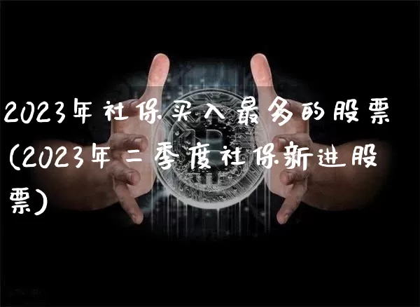 2023年社保买入最多的股票(2023年二季度社保新进股票)_https://www.czytfl.com_期货走势_第1张